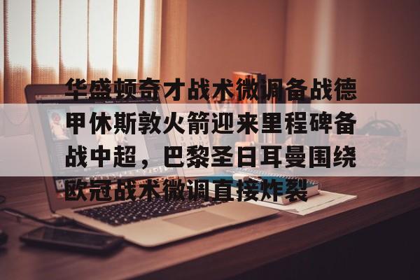 hth体育app下载-包含华盛顿奇才战术微调备战德甲休斯敦火箭迎来里程碑备战中超，巴黎圣日耳曼围绕欧冠战术微调直接炸裂的词条