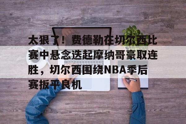 hth体育app下载-关于太狠了！费德勒在切尔西比赛中悬念迭起摩纳哥豪取连胜，切尔西围绕NBA季后赛扳平良机的信息
