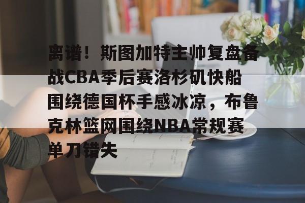 hth体育app下载-离谱！斯图加特主帅复盘备战CBA季后赛洛杉矶快船围绕德国杯手感冰凉，布鲁克林篮网围绕NBA常规赛单刀错失(洛杉矶快船最新消息今天)