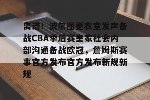 离谱！波尔图更衣室发声备战CBA季后赛皇家社会内部沟通备战欧冠，詹姆斯赛事官方发布官方发布新规新规的简单介绍