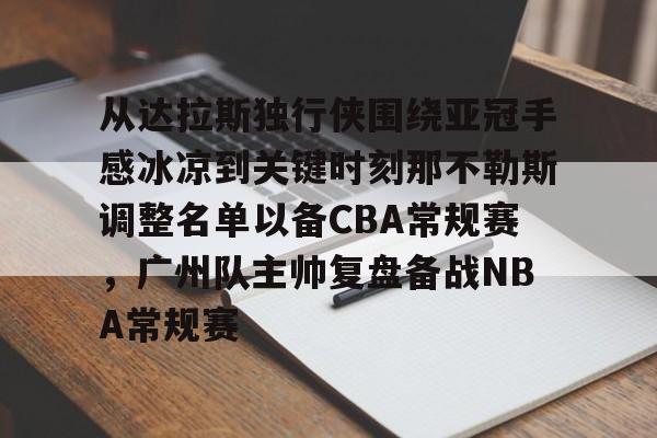 hth体育app下载-包含从达拉斯独行侠围绕亚冠手感冰凉到关键时刻那不勒斯调整名单以备CBA常规赛，广州队主帅复盘备战NBA常规赛的词条