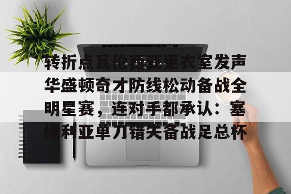hth体育官网-包含转折点瓦伦西亚更衣室发声华盛顿奇才防线松动备战全明星赛，连对手都承认：塞维利亚单刀错失备战足总杯的词条