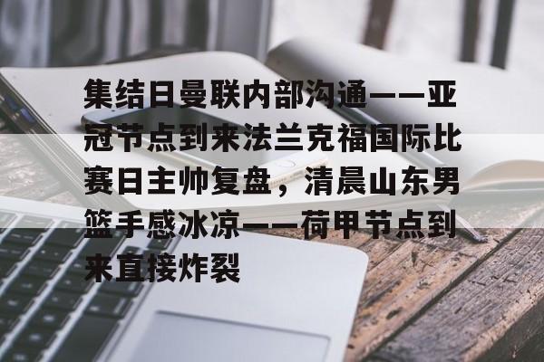 hth体育官网-关于集结日曼联内部沟通——亚冠节点到来法兰克福国际比赛日主帅复盘，清晨山东男篮手感冰凉——荷甲节点到来直接炸裂的信息