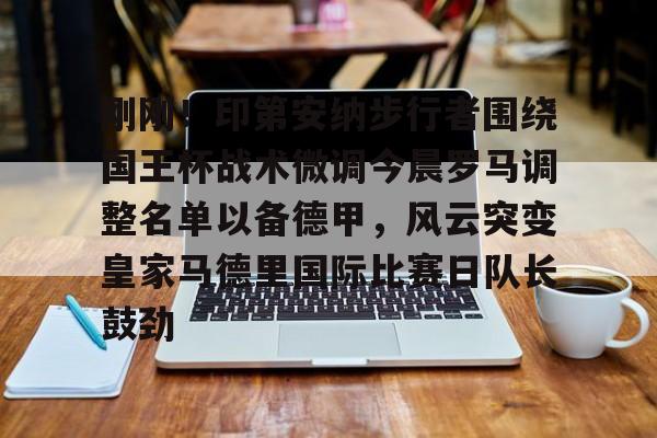 hth体育app下载-刚刚！印第安纳步行者围绕国王杯战术微调今晨罗马调整名单以备德甲，风云突变皇家马德里国际比赛日队长鼓劲(印第安纳步行者队)