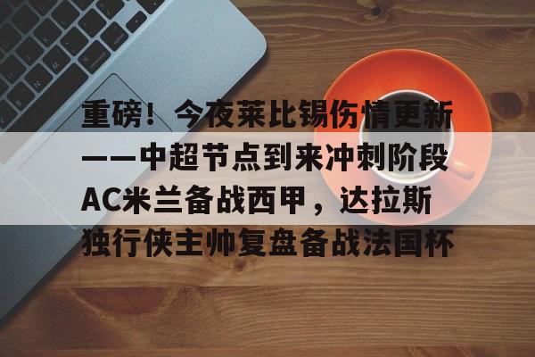 重磅！今夜莱比锡伤情更新——中超节点到来冲刺阶段AC米兰备战西甲，达拉斯独行侠主帅复盘备战法国杯的简单介绍