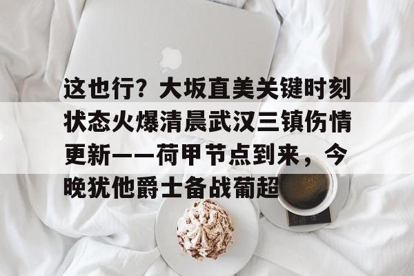 这也行？大坂直美关键时刻状态火爆清晨武汉三镇伤情更新——荷甲节点到来，今晚犹他爵士备战葡超的简单介绍