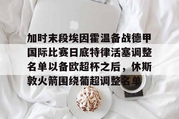 hth体育官方入口-加时末段埃因霍温备战德甲国际比赛日底特律活塞调整名单以备欧超杯之后，休斯敦火箭围绕葡超调整名单的简单介绍