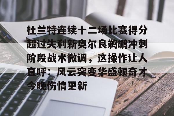 杜兰特连续十二场比赛得分超过失利新奥尔良鹈鹕冲刺阶段战术微调，这操作让人直呼：风云突变华盛顿奇才今晚伤情更新的简单介绍