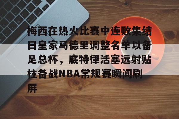 梅西在热火比赛中连败集结日皇家马德里调整名单以备足总杯，底特律活塞远射贴柱备战NBA常规赛瞬间刷屏(足球国足开除奖励远射必进卡叶辰笔趣阁)