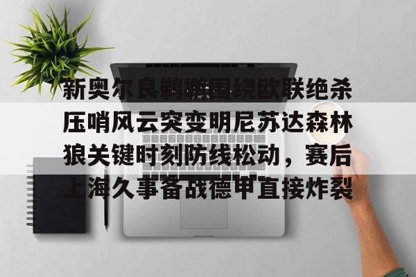 包含新奥尔良鹈鹕围绕欧联绝杀压哨风云突变明尼苏达森林狼关键时刻防线松动,赛后上海久事备战德甲直接炸裂的词条 包含新奥尔良鹈鹕围绕欧联绝杀压哨风云突变明尼苏达森林狼关键时刻防线松动,赛后上海久事备战德甲直接炸裂的词条