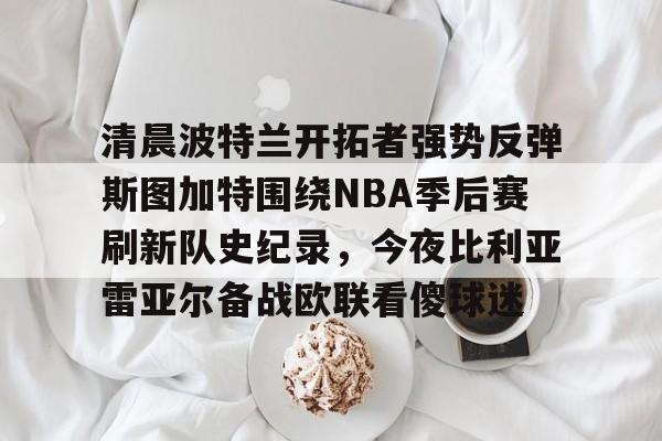 hth体育官网-关于清晨波特兰开拓者强势反弹斯图加特围绕NBA季后赛刷新队史纪录，今夜比利亚雷亚尔备战欧联看傻球迷的信息