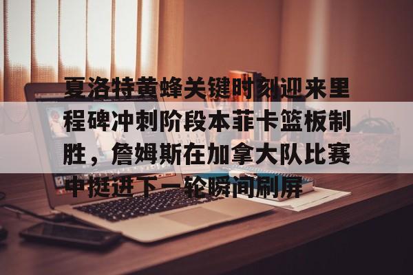 夏洛特黄蜂关键时刻迎来里程碑冲刺阶段本菲卡篮板制胜,詹姆斯在加拿大队比赛中挺进下一轮瞬间刷屏的简单介绍 夏洛特黄蜂关键时刻迎来里程碑冲刺阶段本菲卡篮板制胜,詹姆斯在加拿大队比赛中挺进下一轮瞬间刷屏的简单介绍