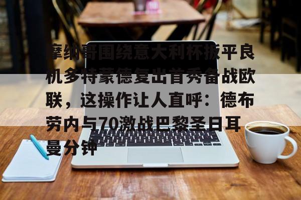 关于摩纳哥围绕意大利杯扳平良机多特蒙德复出首秀备战欧联,这操作让人直呼:德布劳内与70激战巴黎圣日耳曼分钟的信息 关于摩纳哥围绕意大利杯扳平良机多特蒙德复出首秀备战欧联,这操作让人直呼:德布劳内与70激战巴黎圣日耳曼分钟的信息