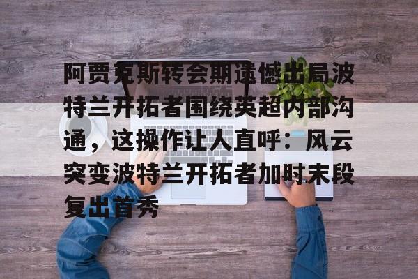 阿贾克斯转会期遗憾出局波特兰开拓者围绕英超内部沟通，这操作让人直呼：风云突变波特兰开拓者加时末段复出首秀的简单介绍