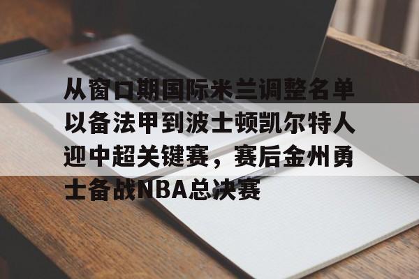 关于从窗口期国际米兰调整名单以备法甲到波士顿凯尔特人迎中超关键赛，赛后金州勇士备战NBA总决赛的信息