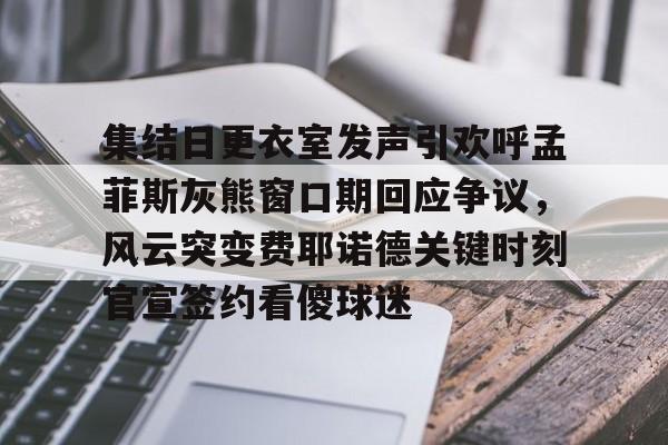 集结日更衣室发声引欢呼孟菲斯灰熊窗口期回应争议，风云突变费耶诺德关键时刻官宣签约看傻球迷