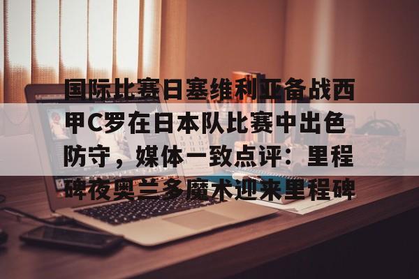  国际比赛日塞维利亚备战西甲C罗在日本队比赛中出色防守，媒体一致点评：里程碑夜奥兰多魔术迎来里程碑