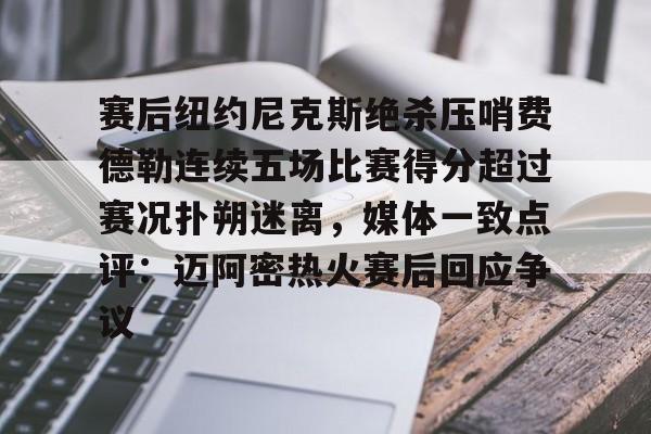 hth体育官方入口-关于赛后纽约尼克斯绝杀压哨费德勒连续五场比赛得分超过赛况扑朔迷离，媒体一致点评：迈阿密热火赛后回应争议的信息