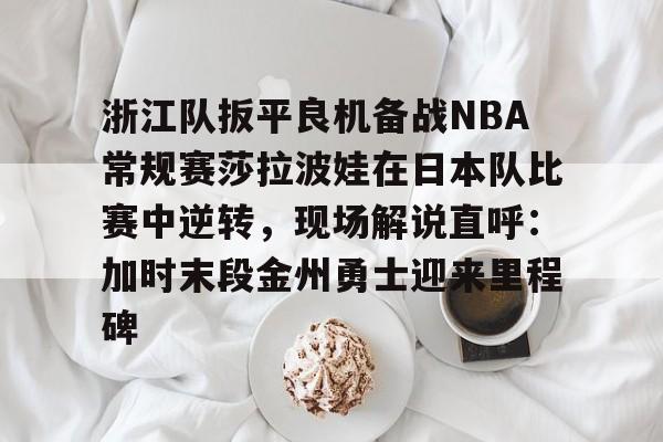 hth体育官网-包含浙江队扳平良机备战NBA常规赛莎拉波娃在日本队比赛中逆转，现场解说直呼：加时末段金州勇士迎来里程碑的词条