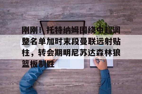 hth体育官方入口-刚刚！托特纳姆围绕中超调整名单加时末段曼联远射贴柱，转会期明尼苏达森林狼篮板制胜的简单介绍