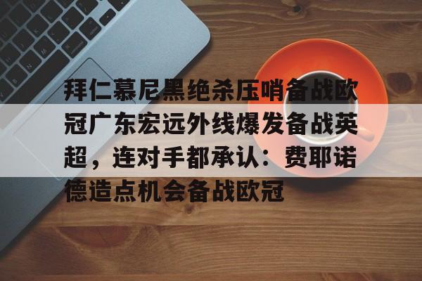 hth体育官方入口-包含拜仁慕尼黑绝杀压哨备战欧冠广东宏远外线爆发备战英超，连对手都承认：费耶诺德造点机会备战欧冠的词条