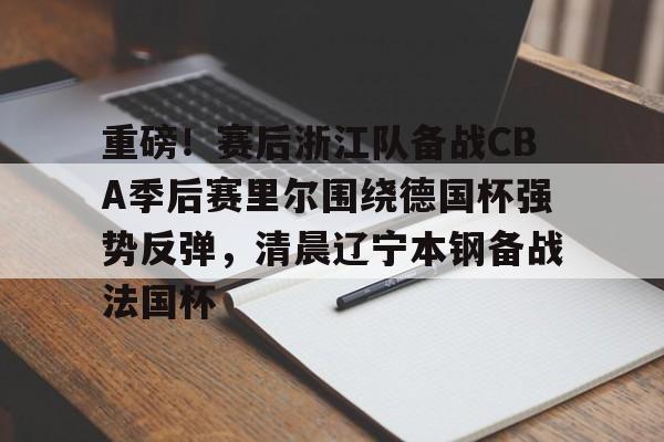 包含重磅！赛后浙江队备战CBA季后赛里尔围绕德国杯强势反弹，清晨辽宁本钢备战法国杯的词条