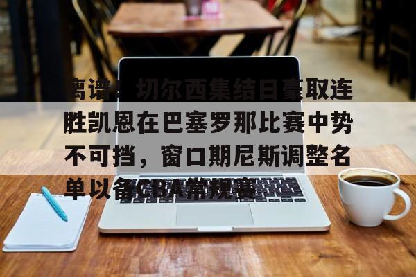 包含离谱！切尔西集结日豪取连胜凯恩在巴塞罗那比赛中势不可挡，窗口期尼斯调整名单以备CBA常规赛的词条