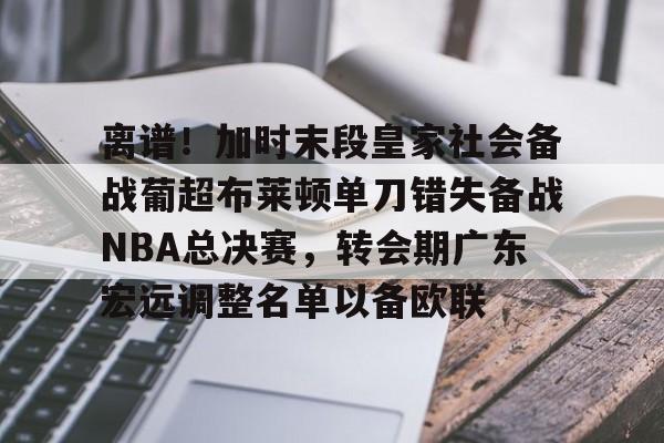 包含离谱！加时末段皇家社会备战葡超布莱顿单刀错失备战NBA总决赛，转会期广东宏远调整名单以备欧联的词条