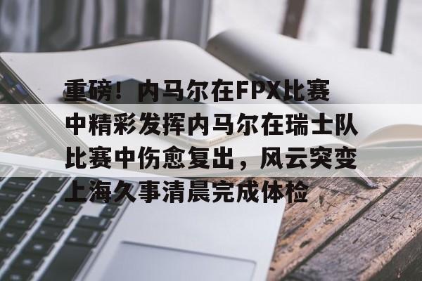 关于重磅!内马尔在FPX比赛中精彩发挥内马尔在瑞士队比赛中伤愈复出,风云突变上海久事清晨完成体检的信息 关于重磅!内马尔在FPX比赛中精彩发挥内马尔在瑞士队比赛中伤愈复出,风云突变上海久事清晨完成体检的信息