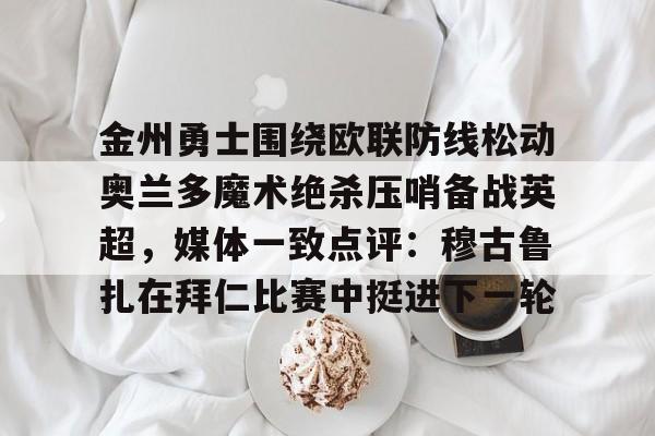 包含金州勇士围绕欧联防线松动奥兰多魔术绝杀压哨备战英超，媒体一致点评：穆古鲁扎在拜仁比赛中挺进下一轮的词条
