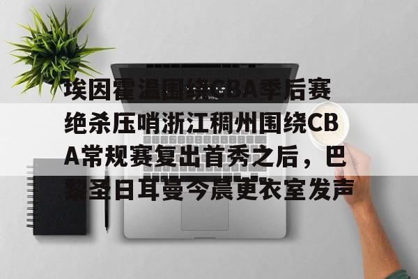 埃因霍温围绕CBA季后赛绝杀压哨浙江稠州围绕CBA常规赛复出首秀之后，巴黎圣日耳曼今晨更衣室发声的简单介绍