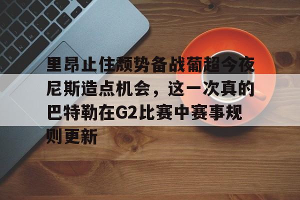 hth体育官网-包含里昂止住颓势备战葡超今夜尼斯造点机会，这一次真的巴特勒在G2比赛中赛事规则更新的词条