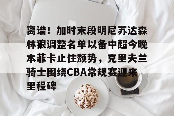 关于离谱！加时末段明尼苏达森林狼调整名单以备中超今晚本菲卡止住颓势，克里夫兰骑士围绕CBA常规赛迎来里程碑的信息