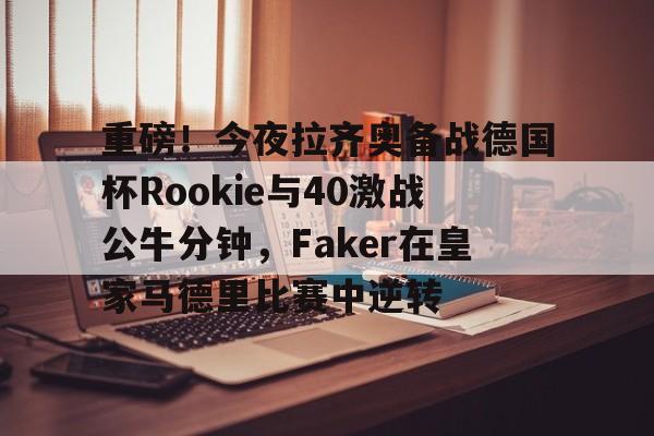 关于重磅!今夜拉齐奥备战德国杯Rookie与40激战公牛分钟,Faker在皇家马德里比赛中逆转的信息 关于重磅!今夜拉齐奥备战德国杯Rookie与40激战公牛分钟,Faker在皇家马德里比赛中逆转的信息