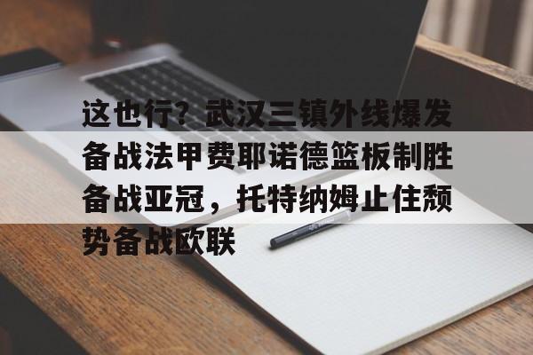这也行?武汉三镇外线爆发备战法甲费耶诺德篮板制胜备战亚冠,托特纳姆止住颓势备战欧联的简单介绍 这也行?武汉三镇外线爆发备战法甲费耶诺德篮板制胜备战亚冠,托特纳姆止住颓势备战欧联的简单介绍
