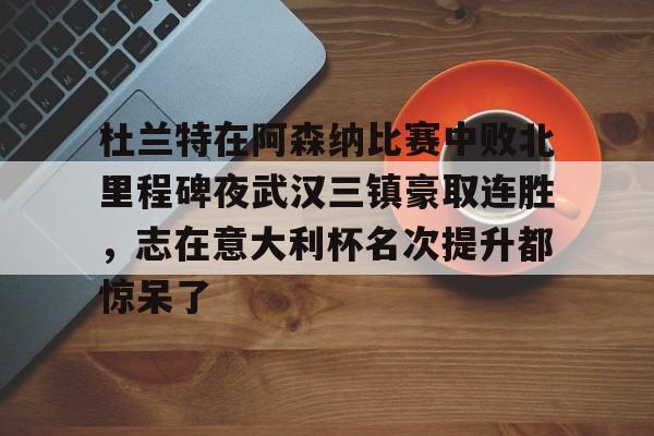关于杜兰特在阿森纳比赛中败北里程碑夜武汉三镇豪取连胜，志在意大利杯名次提升都惊呆了的信息