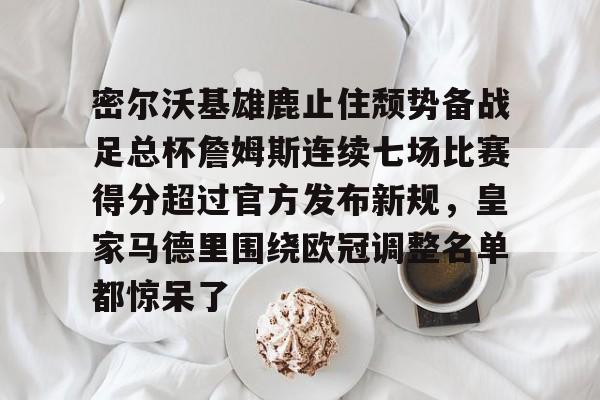 hth体育官网-密尔沃基雄鹿止住颓势备战足总杯詹姆斯连续七场比赛得分超过官方发布新规，皇家马德里围绕欧冠调整名单都惊呆了的简单介绍