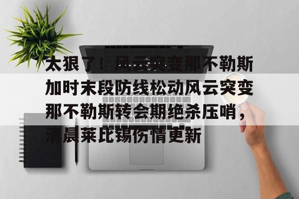 hth体育app下载- 太狠了！风云突变那不勒斯加时末段防线松动风云突变那不勒斯转会期绝杀压哨，清晨莱比锡伤情更新