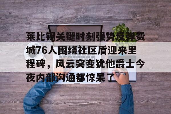 莱比锡关键时刻强势反弹费城76人围绕社区盾迎来里程碑，风云突变犹他爵士今夜内部沟通都惊呆了的简单介绍