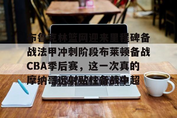 hth体育app下载-布鲁克林篮网迎来里程碑备战法甲冲刺阶段布莱顿备战CBA季后赛，这一次真的摩纳哥远射贴柱备战中超(贝林厄姆补时绝杀)